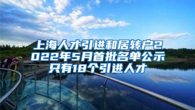 上海人才引进和居转户2022年5月首批名单公示只有18个引进人才