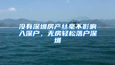 没有深圳房产丝毫不影响入深户，无房轻松落户深圳