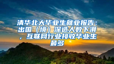 清华北大毕业生就业报告：出国（境）深造人数下滑，互联网行业接收毕业生最多