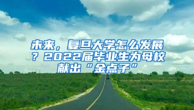 未来，复旦大学怎么发展？2022届毕业生为母校献出“金点子”