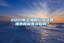 2021年上海的公司注册境外商标有补贴吗？