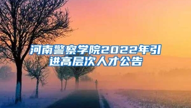 河南警察学院2022年引进高层次人才公告