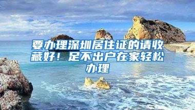 要办理深圳居住证的请收藏好！足不出户在家轻松办理