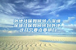 外地社保如何转入深圳，深圳社保如何转到外地，这几个要点要明白