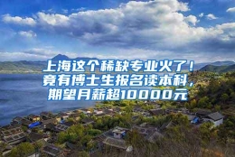 上海这个稀缺专业火了！竟有博士生报名读本科，期望月薪超10000元