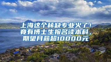 上海这个稀缺专业火了！竟有博士生报名读本科，期望月薪超10000元