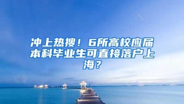 冲上热搜！6所高校应届本科毕业生可直接落户上海？