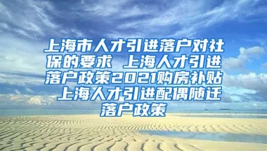 上海市人才引进落户对社保的要求 上海人才引进落户政策2021购房补贴 上海人才引进配偶随迁落户政策