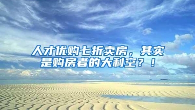 人才优购七折卖房，其实是购房者的大利空？！