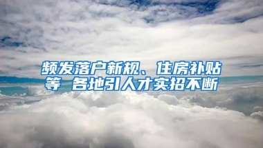 频发落户新规、住房补贴等 各地引人才实招不断