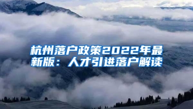 杭州落户政策2022年最新版：人才引进落户解读