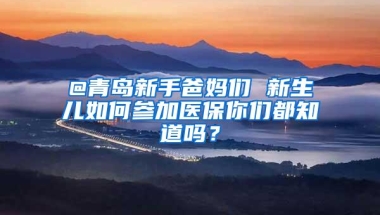 @青岛新手爸妈们 新生儿如何参加医保你们都知道吗？