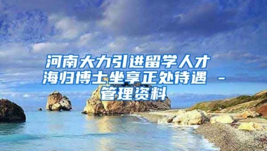 河南大力引进留学人才 海归博士坐享正处待遇 -管理资料