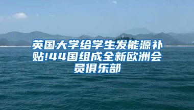 英国大学给学生发能源补贴!44国组成全新欧洲会员俱乐部