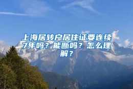 上海居转户居住证要连续7年吗？能断吗？怎么理解？