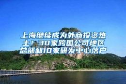 上海继续成为外商投资热土！30家跨国公司地区总部和10家研发中心落户