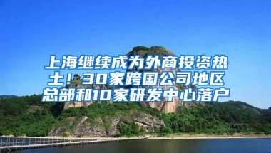 上海继续成为外商投资热土！30家跨国公司地区总部和10家研发中心落户