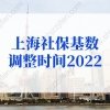 上海社保基数调整时间2022，调整新标准一览