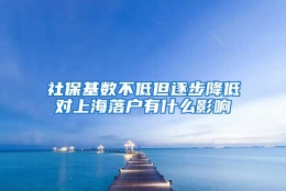 社保基数不低但逐步降低对上海落户有什么影响