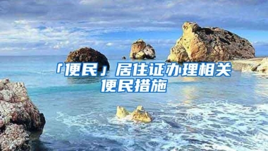 「便民」居住证办理相关便民措施→