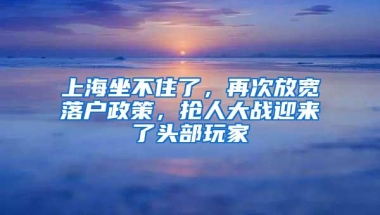 上海坐不住了，再次放宽落户政策，抢人大战迎来了头部玩家