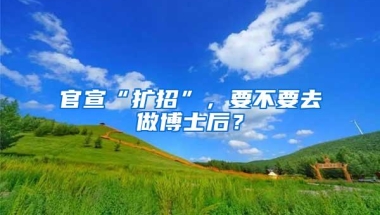 官宣“扩招”，要不要去做博士后？