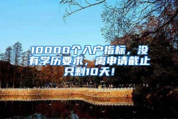 10000个入户指标，没有学历要求，离申请截止只剩10天！