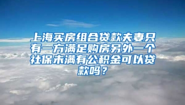 上海买房组合贷款夫妻只有一方满足购房另外一个社保未满有公积金可以贷款吗？