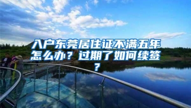 入户东莞居住证不满五年怎么办？过期了如何续签？