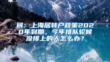 问：上海居转户政策2020年到期，今年排队轮候没排上的人怎么办？