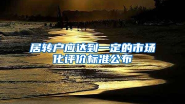 居转户应达到一定的市场化评价标准公布