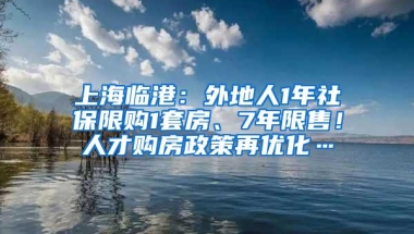 上海临港：外地人1年社保限购1套房、7年限售！人才购房政策再优化…