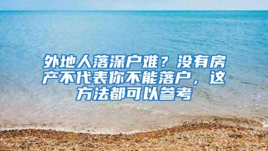 外地人落深户难？没有房产不代表你不能落户，这方法都可以参考