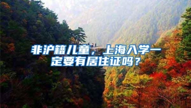 非沪籍儿童，上海入学一定要有居住证吗？