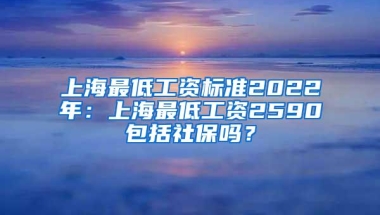 上海最低工资标准2022年：上海最低工资2590包括社保吗？