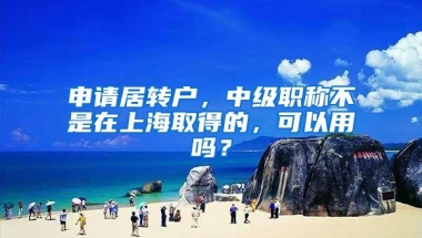 申请居转户，中级职称不是在上海取得的，可以用吗？