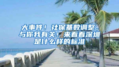 大事件！社保基数调整，与你我有关！来看看深圳是什么样的标准