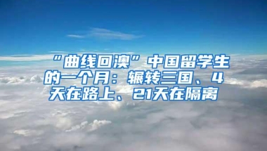 “曲线回澳”中国留学生的一个月：辗转三国、4天在路上、21天在隔离