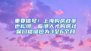 重要信号！上海购房政策也松绑：临港人才购房社保门槛缩短为3至6个月