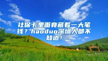 社保卡里面竟藏着一大笔钱？haoduo深圳人都不知道！