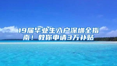 19届毕业生入户深圳全指南！教你申请3万补贴