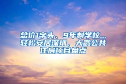 总价1字头、9年制学校...轻松安居深圳，大鹏公共住房项目盘点