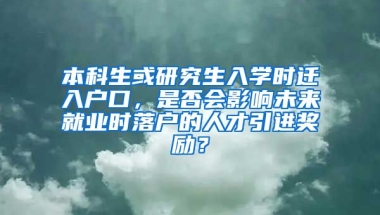 本科生或研究生入学时迁入户口，是否会影响未来就业时落户的人才引进奖励？