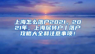 上海怎么落户2021，2021年，上海居转户丨落户攻略大全和注意事项！