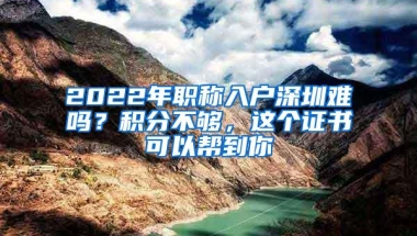 2022年职称入户深圳难吗？积分不够，这个证书可以帮到你