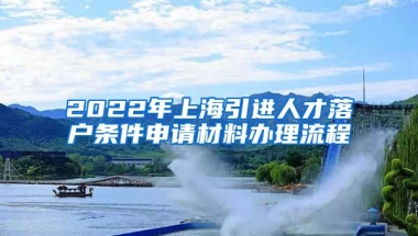 2022年上海引进人才落户条件申请材料办理流程