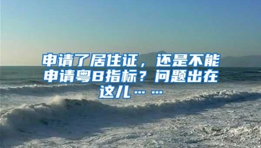 申请了居住证，还是不能申请粤B指标？问题出在这儿……