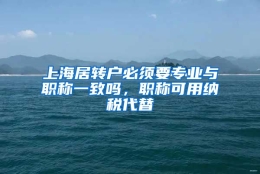 上海居转户必须要专业与职称一致吗，职称可用纳税代替