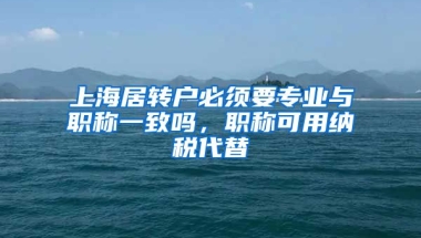 上海居转户必须要专业与职称一致吗，职称可用纳税代替