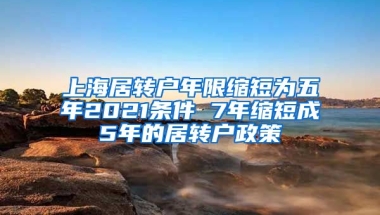 上海居转户年限缩短为五年2021条件 7年缩短成5年的居转户政策